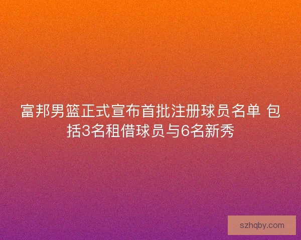 富邦男篮正式宣布首批注册球员名单 包括3名租借球员与6名新秀