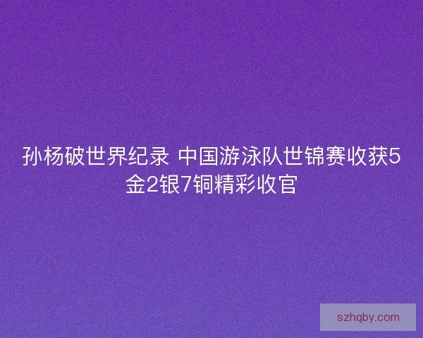 孙杨破世界纪录 中国游泳队世锦赛收获5金2银7铜精彩收官