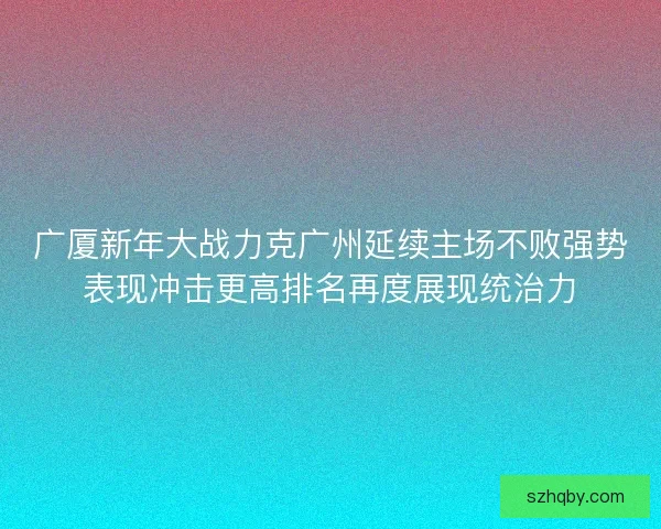 广厦新年大战力克广州延续主场不败强势表现冲击更高排名再度展现统治力